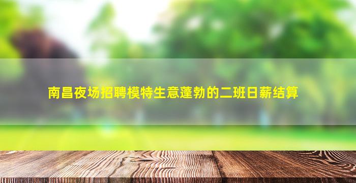 南昌夜场招聘模特生意蓬勃的二班日薪结算