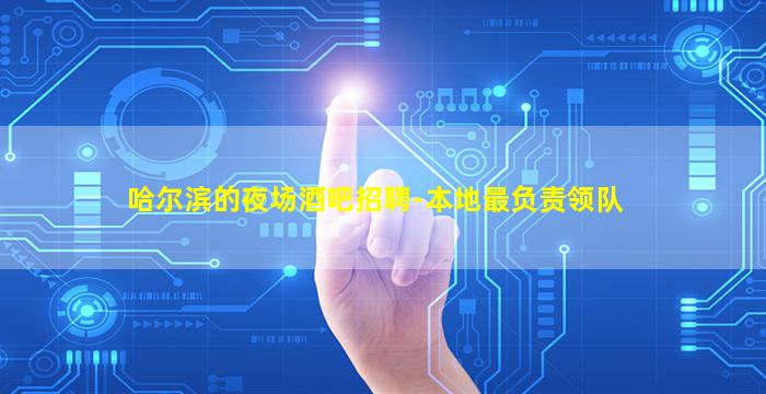 哈尔滨的夜场酒吧招聘-本地最负责领队
